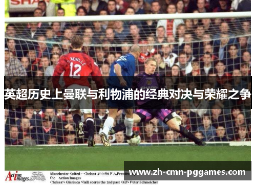 英超历史上曼联与利物浦的经典对决与荣耀之争 英超历史上曼联与利物浦的经典对决与荣耀之争