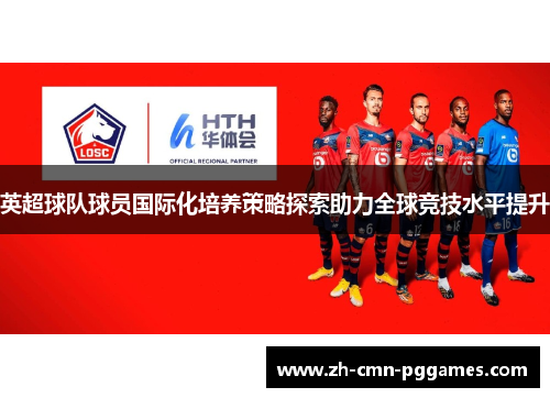 英超球队球员国际化培养策略探索助力全球竞技水平提升 英超球队球员国际化培养策略探索助力全球竞技水平提升
