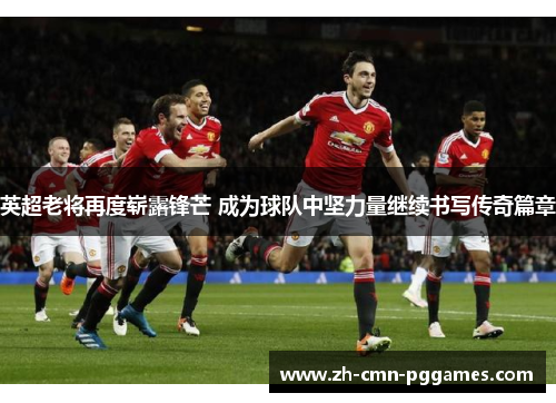 英超老将再度崭露锋芒 成为球队中坚力量继续书写传奇篇章 英超老将再度崭露锋芒 成为球队中坚力量继续书写传奇篇章