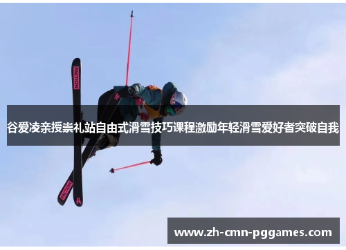 谷爱凌亲授崇礼站自由式滑雪技巧课程激励年轻滑雪爱好者突破自我