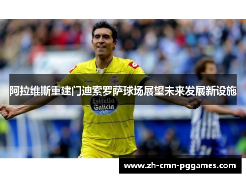 阿拉维斯重建门迪索罗萨球场展望未来发展新设施