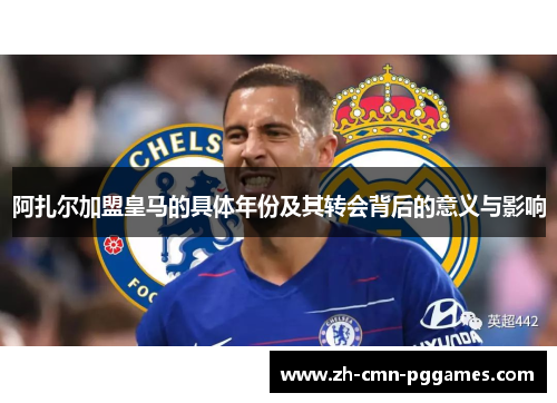 阿扎尔加盟皇马的具体年份及其转会背后的意义与影响