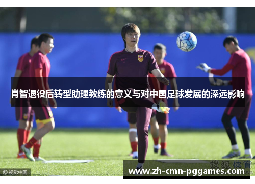 肖智退役后转型助理教练的意义与对中国足球发展的深远影响