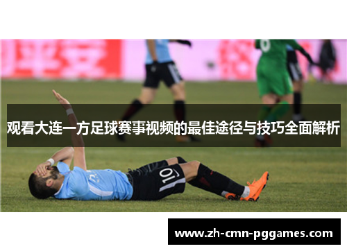 观看大连一方足球赛事视频的最佳途径与技巧全面解析