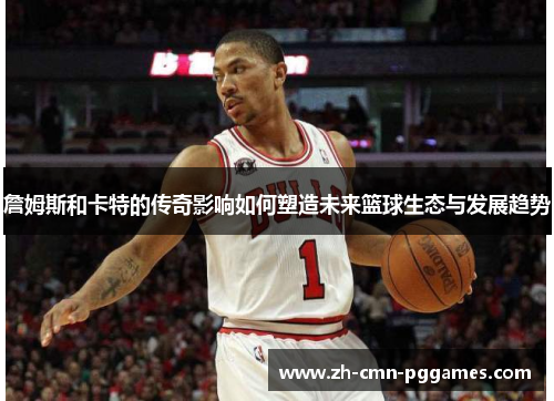 詹姆斯和卡特的传奇影响如何塑造未来篮球生态与发展趋势 詹姆斯和卡特的传奇影响如何塑造未来篮球生态与发展趋势
