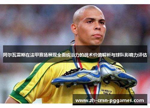 阿尔瓦雷斯在法甲赛场展现全面统治力的战术价值解析与球队影响力评估 阿尔瓦雷斯在法甲赛场展现全面统治力的战术价值解析与球队影响力评估