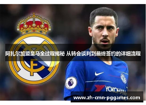 阿扎尔加盟皇马全过程揭秘 从转会谈判到最终签约的详细流程 阿扎尔加盟皇马全过程揭秘 从转会谈判到最终签约的详细流程