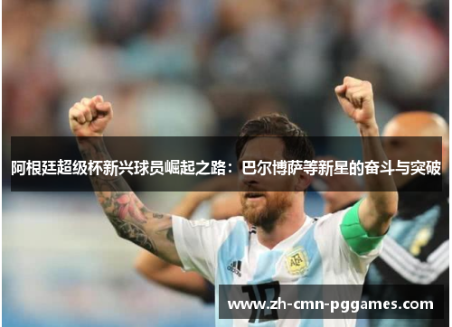 阿根廷超级杯新兴球员崛起之路：巴尔博萨等新星的奋斗与突破