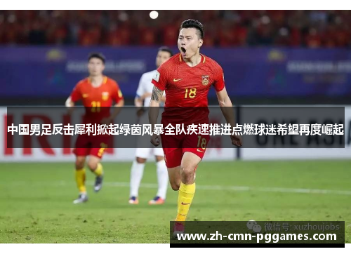 中国男足反击犀利掀起绿茵风暴全队疾速推进点燃球迷希望再度崛起