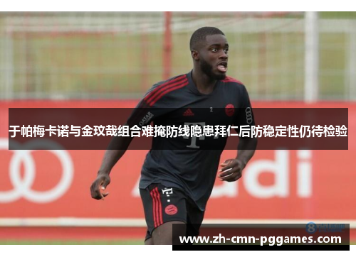 于帕梅卡诺与金玟哉组合难掩防线隐患拜仁后防稳定性仍待检验 于帕梅卡诺与金玟哉组合难掩防线隐患拜仁后防稳定性仍待检验