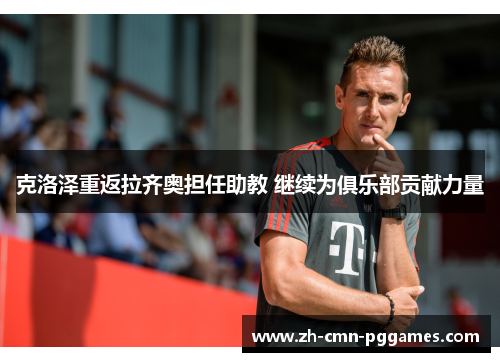 克洛泽重返拉齐奥担任助教 继续为俱乐部贡献力量 克洛泽重返拉齐奥担任助教 继续为俱乐部贡献力量