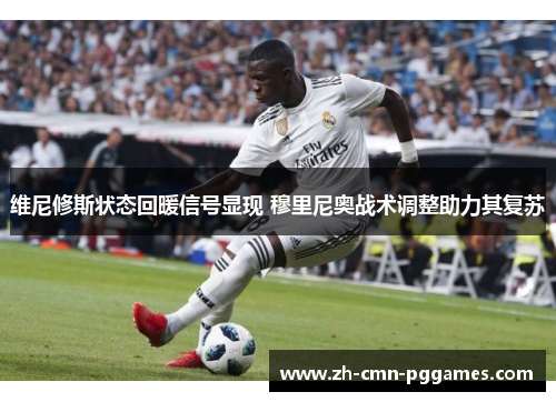 维尼修斯状态回暖信号显现 穆里尼奥战术调整助力其复苏 维尼修斯状态回暖信号显现 穆里尼奥战术调整助力其复苏