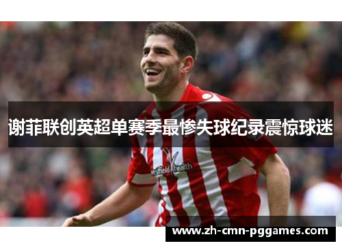 谢菲联创英超单赛季最惨失球纪录震惊球迷