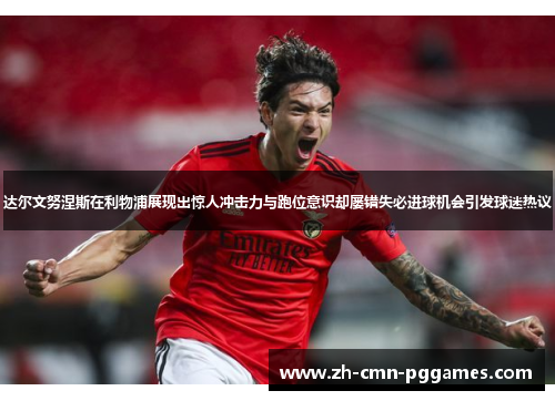 达尔文努涅斯在利物浦展现出惊人冲击力与跑位意识却屡错失必进球机会引发球迷热议