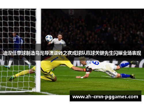 迪涅任意球制造乌龙导演逆转之夜成球队赢球关键先生闪耀全场表现 迪涅任意球制造乌龙导演逆转之夜成球队赢球关键先生闪耀全场表现