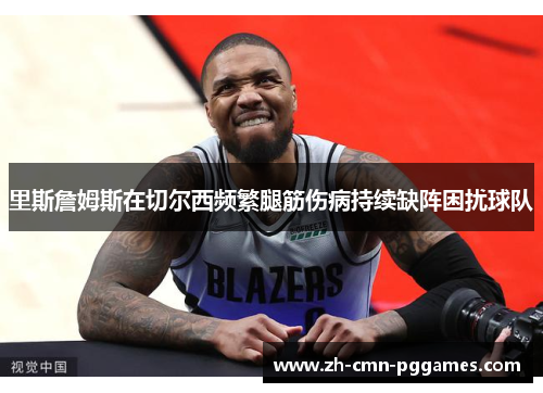 里斯詹姆斯在切尔西频繁腿筋伤病持续缺阵困扰球队