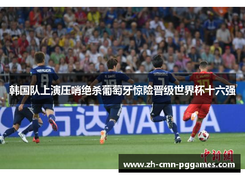 韩国队上演压哨绝杀葡萄牙惊险晋级世界杯十六强