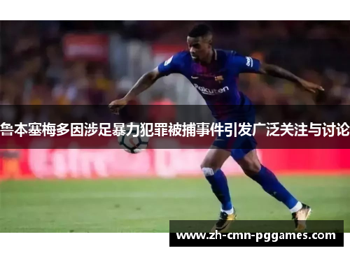 鲁本塞梅多因涉足暴力犯罪被捕事件引发广泛关注与讨论