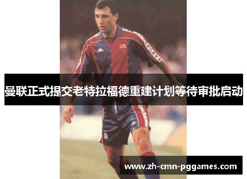 曼联正式提交老特拉福德重建计划等待审批启动 曼联正式提交老特拉福德重建计划等待审批启动