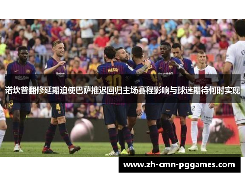 诺坎普翻修延期迫使巴萨推迟回归主场赛程影响与球迷期待何时实现