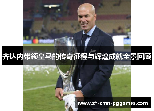 齐达内带领皇马的传奇征程与辉煌成就全景回顾 齐达内带领皇马的传奇征程与辉煌成就全景回顾