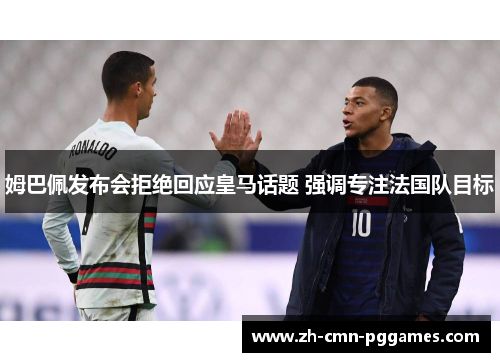 姆巴佩发布会拒绝回应皇马话题 强调专注法国队目标